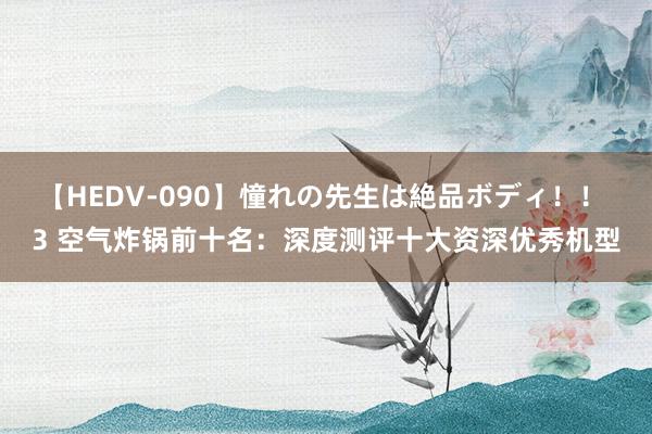 【HEDV-090】憧れの先生は絶品ボディ！！ 3 空气炸锅前十名：深度测评十大资深优秀机型