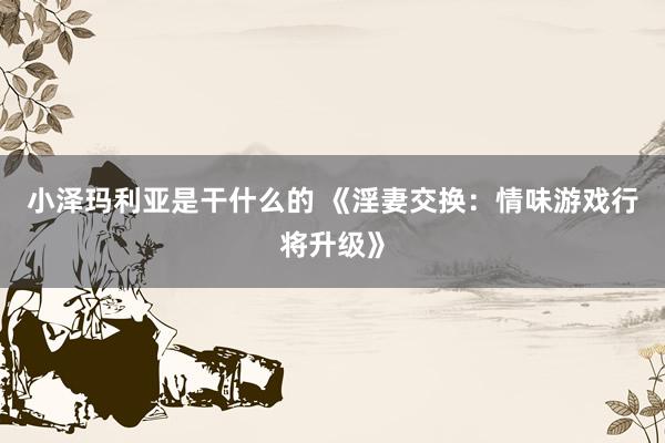 小泽玛利亚是干什么的 《淫妻交换：情味游戏行将升级》