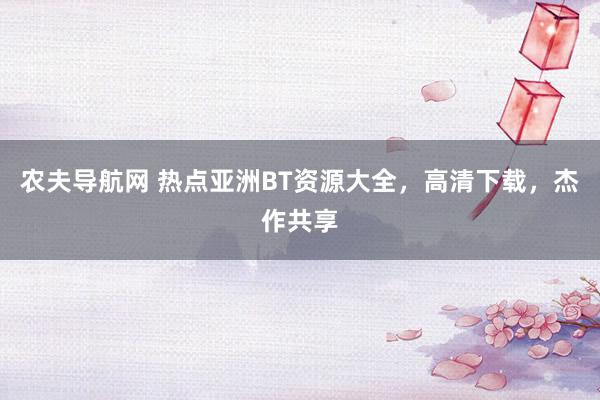 农夫导航网 热点亚洲BT资源大全，高清下载，杰作共享