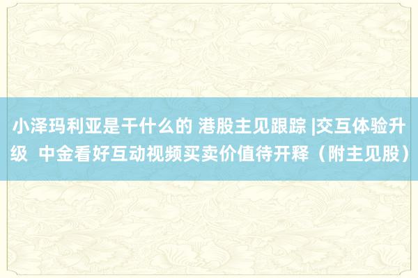 小泽玛利亚是干什么的 港股主见跟踪 |交互体验升级  中金看好互动视频买卖价值待开释（附主见股）