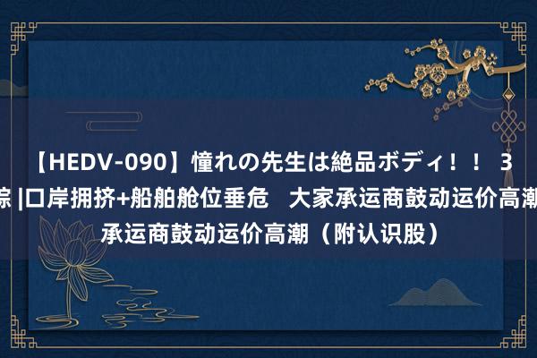 【HEDV-090】憧れの先生は絶品ボディ！！ 3 港股认识跟踪 |口岸拥挤+船舶舱位垂危   大家承运商鼓动运价高潮（附认识股）