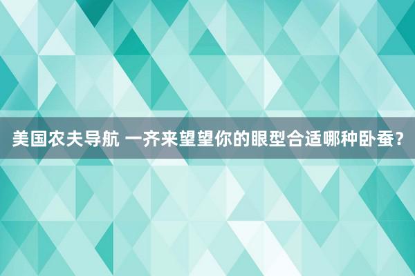 美国农夫导航 一齐来望望你的眼型合适哪种卧蚕？