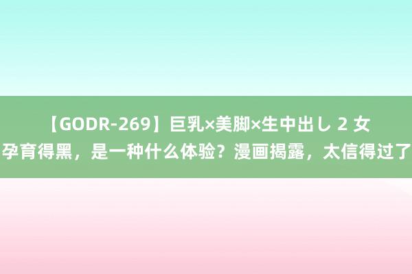 【GODR-269】巨乳×美脚×生中出し 2 女孕育得黑，是一种什么体验？漫画揭露，太信得过了