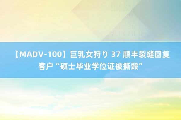 【MADV-100】巨乳女狩り 37 顺丰裂缝回复客户“硕士毕业学位证被撕毁”