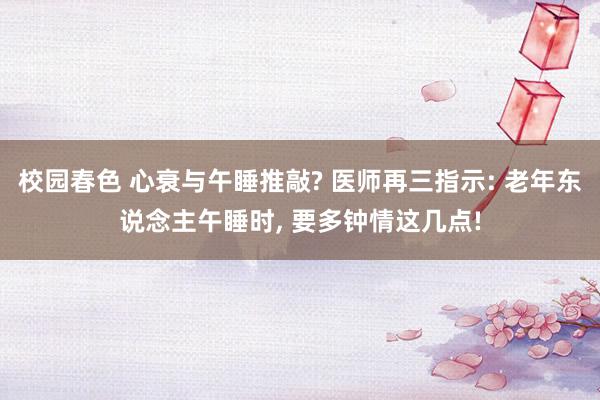 校园春色 心衰与午睡推敲? 医师再三指示: 老年东说念主午睡时, 要多钟情这几点!