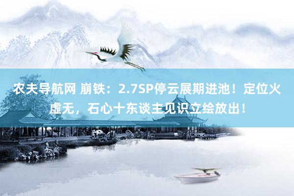 农夫导航网 崩铁：2.7SP停云展期进池！定位火虚无，石心十东谈主见识立绘放出！