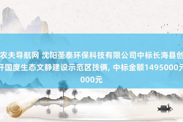 农夫导航网 沈阳圣泰环保科技有限公司中标长海县创开国度生态文静建设示范区技俩, 中标金额1495000元