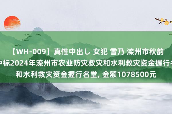 【WH-009】真性中出し 女犯 雪乃 滦州市秋韵栽种农民专科和洽社中标2024年滦州市农业防灾救灾和水利救灾资金握行名堂, 金额1078500元