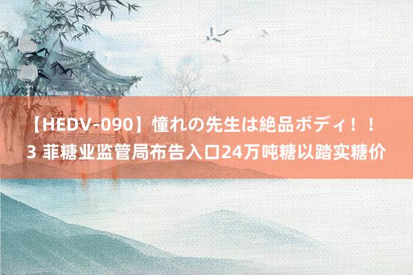 【HEDV-090】憧れの先生は絶品ボディ！！ 3 菲糖业监管局布告入口24万吨糖以踏实糖价