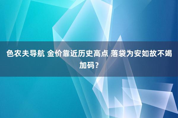 色农夫导航 金价靠近历史高点 落袋为安如故不竭加码？