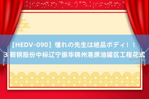 【HEDV-090】憧れの先生は絶品ボディ！！ 3 鞍钢股份中标辽宁振华锦州港原油罐区工程花式