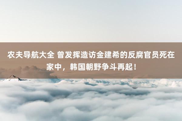 农夫导航大全 曾发挥造访金建希的反腐官员死在家中，韩国朝野争斗再起！