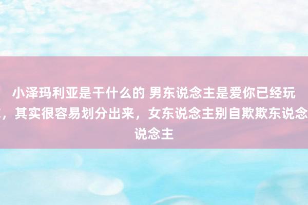 小泽玛利亚是干什么的 男东说念主是爱你已经玩你，其实很容易划分出来，女东说念主别自欺欺东说念主