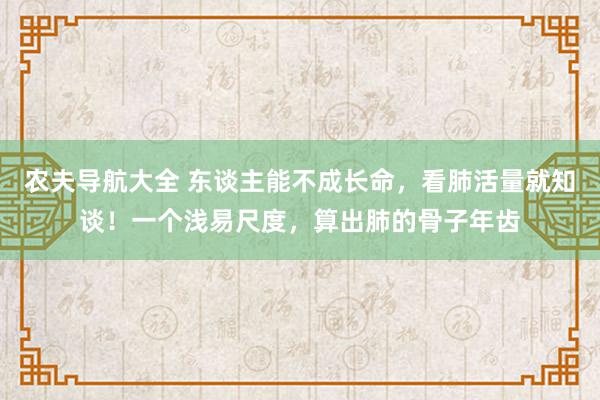 农夫导航大全 东谈主能不成长命，看肺活量就知谈！一个浅易尺度，算出肺的骨子年齿