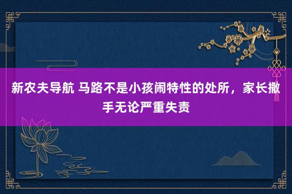 新农夫导航 马路不是小孩闹特性的处所，家长撒手无论严重失责