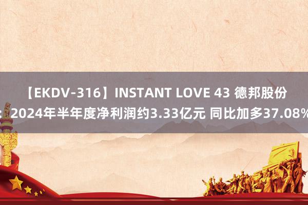 【EKDV-316】INSTANT LOVE 43 德邦股份：2024年半年度净利润约3.33亿元 同比加多37.08%