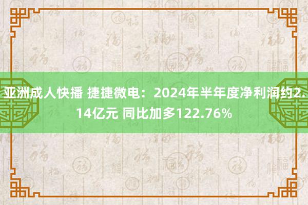 亚洲成人快播 捷捷微电：2024年半年度净利润约2.14亿元 同比加多122.76%