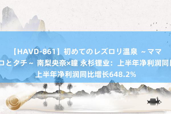 【HAVD-861】初めてのレズロリ温泉 ～ママには内緒のネコとタチ～ 南梨央奈×瞳 永杉锂业：上半年净利润同比增长648.2%