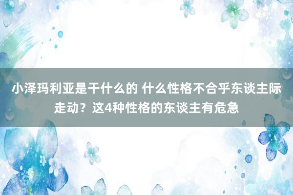 小泽玛利亚是干什么的 什么性格不合乎东谈主际走动？这4种性格的东谈主有危急