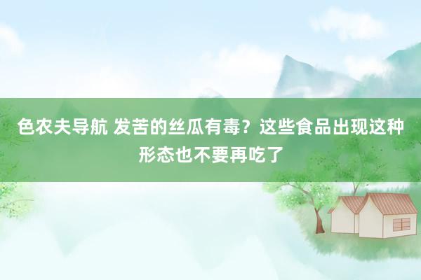 色农夫导航 发苦的丝瓜有毒？这些食品出现这种形态也不要再吃了