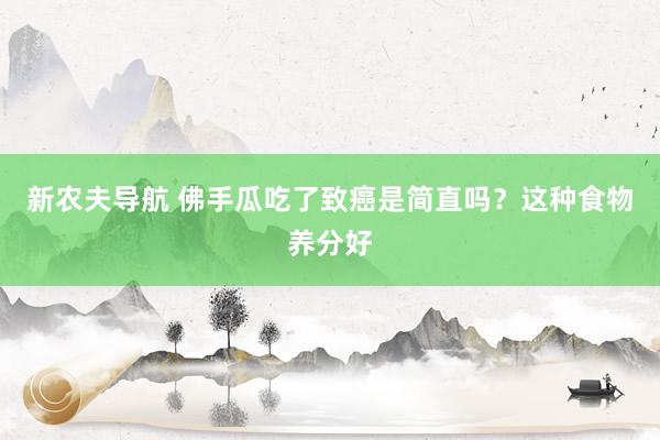 新农夫导航 佛手瓜吃了致癌是简直吗？这种食物养分好