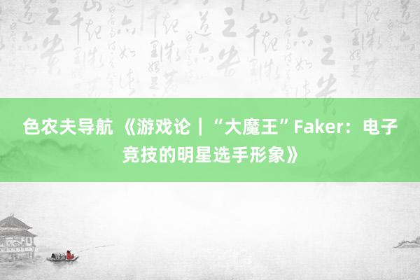 色农夫导航 《游戏论｜“大魔王”Faker：电子竞技的明星选手形象》