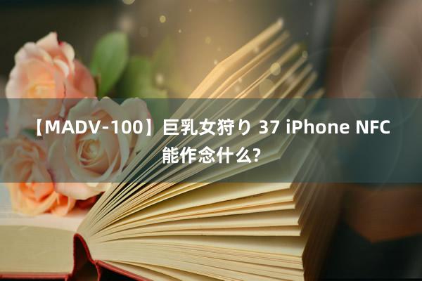 【MADV-100】巨乳女狩り 37 iPhone NFC 能作念什么?