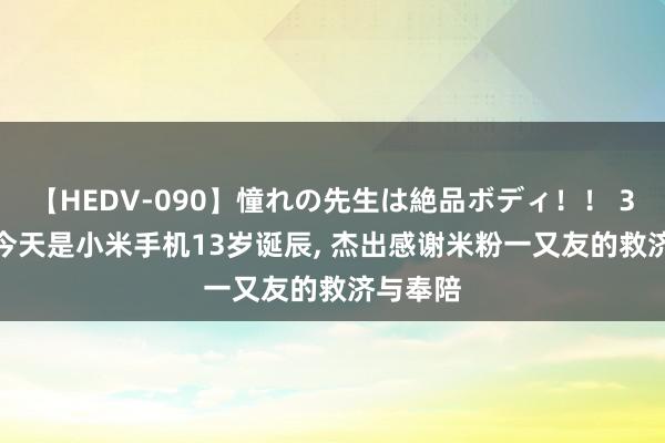 【HEDV-090】憧れの先生は絶品ボディ！！ 3 雷军: 今天是小米手机13岁诞辰, 杰出感谢米粉一又友的救济与奉陪