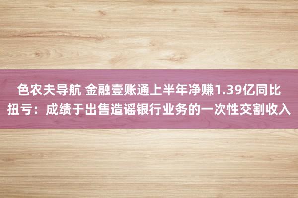 色农夫导航 金融壹账通上半年净赚1.39亿同比扭亏：成绩于出售造谣银行业务的一次性交割收入