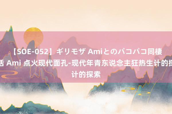 【SOE-052】ギリモザ Amiとのパコパコ同棲生活 Ami 点火现代面孔-现代年青东说念主狂热生计的探索