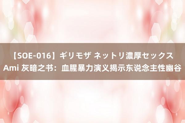 【SOE-016】ギリモザ ネットリ濃厚セックス Ami 灰暗之书：血腥暴力演义揭示东说念主性幽谷