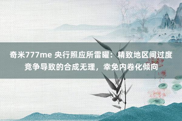 奇米777me 央行照应所雷曜：精致地区间过度竞争导致的合成无理，幸免内卷化倾向