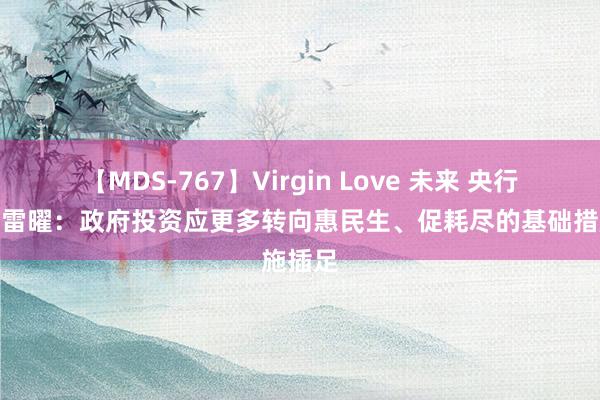 【MDS-767】Virgin Love 未来 央行商议所雷曜：政府投资应更多转向惠民生、促耗尽的基础措施插足