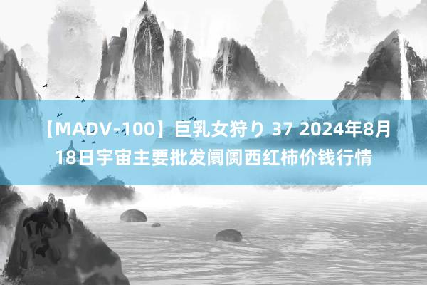 【MADV-100】巨乳女狩り 37 2024年8月18日宇宙主要批发阛阓西红柿价钱行情