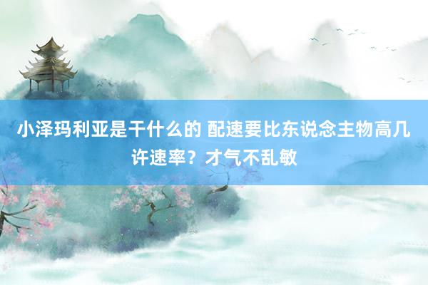 小泽玛利亚是干什么的 配速要比东说念主物高几许速率？才气不乱敏