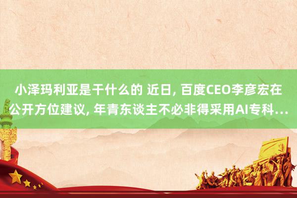 小泽玛利亚是干什么的 近日, 百度CEO李彦宏在公开方位建议, 年青东谈主不必非得采用AI专科…