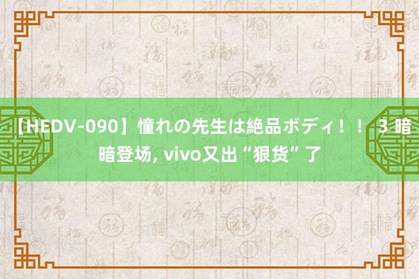 【HEDV-090】憧れの先生は絶品ボディ！！ 3 暗暗登场, vivo又出“狠货”了