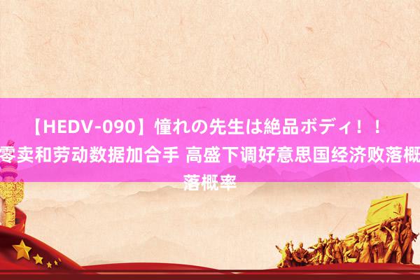 【HEDV-090】憧れの先生は絶品ボディ！！ 3 零卖和劳动数据加合手 高盛下调好意思国经济败落概率