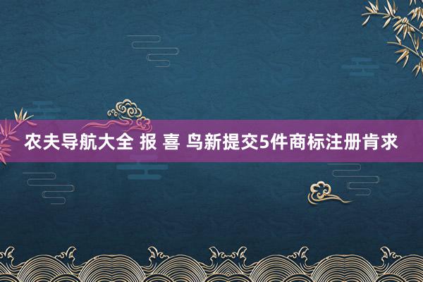 农夫导航大全 报 喜 鸟新提交5件商标注册肯求