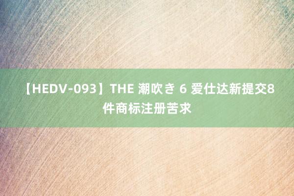 【HEDV-093】THE 潮吹き 6 爱仕达新提交8件商标注册苦求