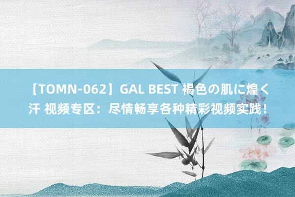 【TOMN-062】GAL BEST 褐色の肌に煌く汗 视频专区：尽情畅享各种精彩视频实践！