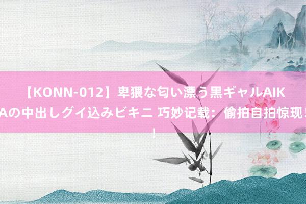 【KONN-012】卑猥な匂い漂う黒ギャルAIKAの中出しグイ込みビキニ 巧妙记载：偷拍自拍惊现！