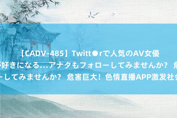 【CADV-485】Twitt●rで人気のAV女優 SNSでますますAV女優が好きになる…アナタもフォローしてみませんか？ 危害巨大！色情直播APP激发社会暖和