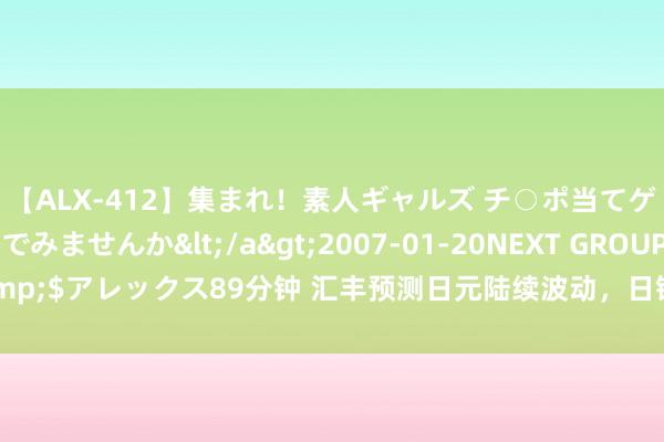 【ALX-412】集まれ！素人ギャルズ チ○ポ当てゲームで賞金稼いでみませんか</a>2007-01-20NEXT GROUP&$アレックス89分钟 汇丰预测日元陆续波动，日银行长本周言论是潜在风险！