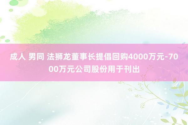 成人 男同 法狮龙董事长提倡回购4000万元-7000万元公司股份用于刊出