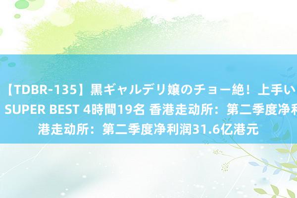 【TDBR-135】黒ギャルデリ嬢のチョー絶！上手いフェラチオ！！SUPER BEST 4時間19名 香港走动所：第二季度净利润31.6亿港元