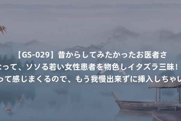 【GS-029】昔からしてみたかったお医者さんゴッコ ニセ医者になって、ソソる若い女性患者を物色しイタズラ三昧！パンツにシミまで作って感じまくるので、もう我慢出来ずに挿入しちゃいました。ああ、昔から憧れていたお医者さんゴッコをついに達成！ 憋5年大杀器要来了！上半年中国折叠屏手机销量：华为连接领跑无敌手