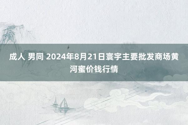 成人 男同 2024年8月21日寰宇主要批发商场黄河蜜价钱行情