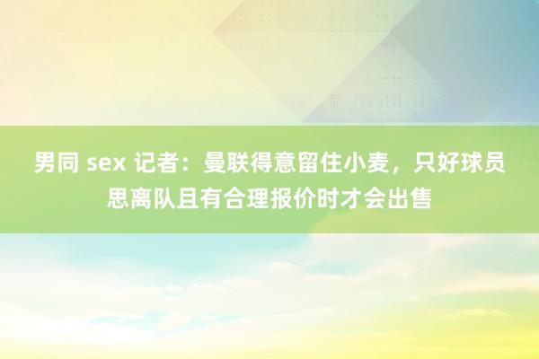 男同 sex 记者：曼联得意留住小麦，只好球员思离队且有合理报价时才会出售