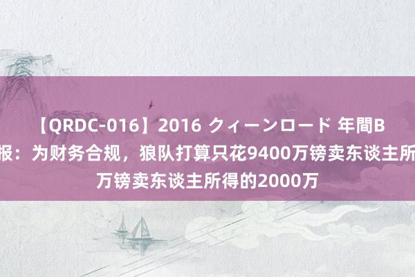 【QRDC-016】2016 クィーンロード 年間BEST10 电讯报：为财务合规，狼队打算只花9400万镑卖东谈主所得的2000万